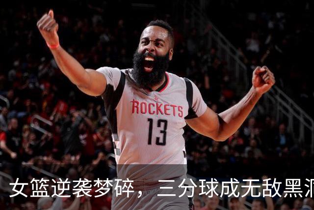 女篮逆袭梦碎，三分球成无敌黑洞！