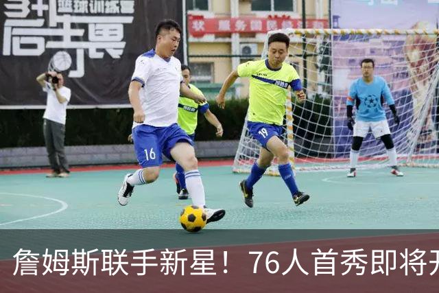 詹姆斯联手新星！76人首秀即将开启精彩之旅